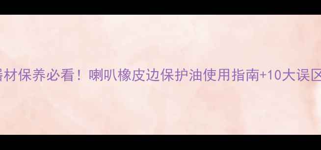 图片 🎶音响器材保养必看！喇叭橡皮边保护油使用指南+10大误区避坑🎶2