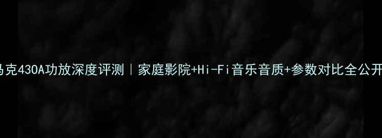 图片 🎶马克43OA功放深度评测｜家庭影院+Hi-Fi音乐音质+参数对比全公开🔥1