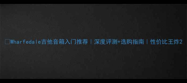 图片 🎸Wharfedale吉他音箱入门推荐｜深度评测+选购指南｜性价比王炸2