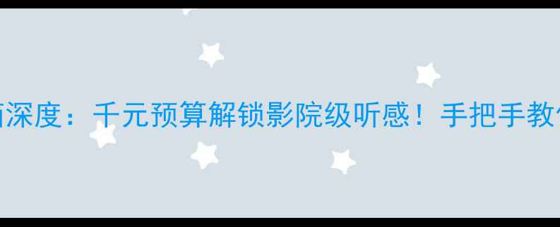 图片 💎中华F音箱深度：千元预算解锁影院级听感！手把手教你选配方案2
