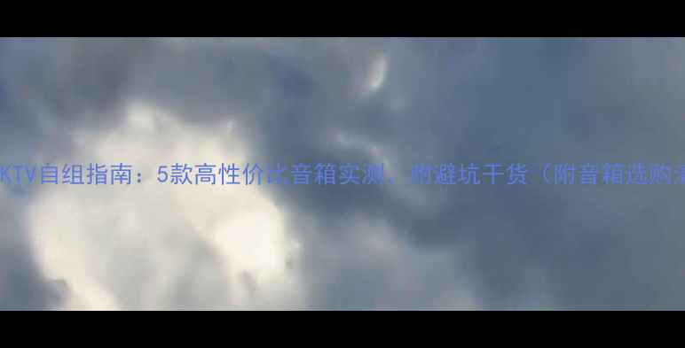 图片 💎家庭KTV自组指南：5款高性价比音箱实测，附避坑干货（附音箱选购清单）1