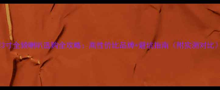 图片 💡3寸全频喇叭选购全攻略：高性价比品牌+避坑指南（附实测对比）2