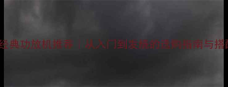 图片 💡HiFi经典功放机推荐｜从入门到发烧的选购指南与搭配秘籍2