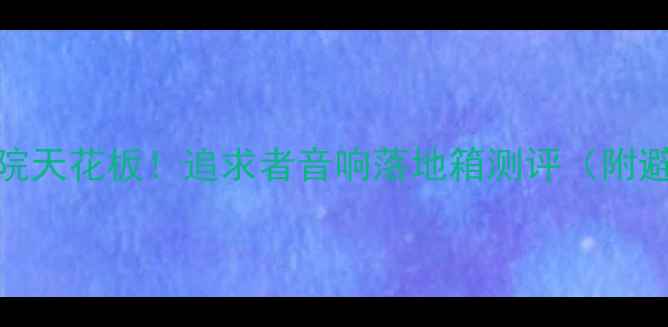 图片 💡家庭影院天花板！追求者音响落地箱测评（附避坑指南）