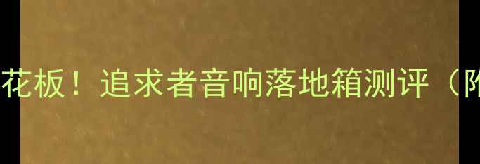 图片 💡家庭影院天花板！追求者音响落地箱测评（附避坑指南）2