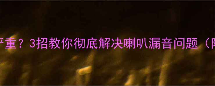 图片 💡蓝牙音箱杂音严重？3招教你彻底解决喇叭漏音问题（附选购避坑指南）
