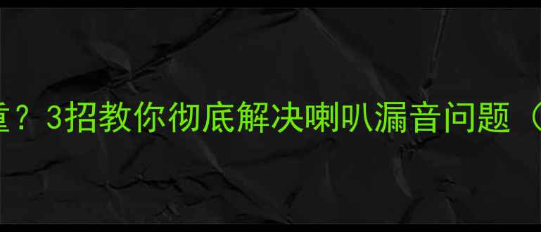图片 💡蓝牙音箱杂音严重？3招教你彻底解决喇叭漏音问题（附选购避坑指南）1