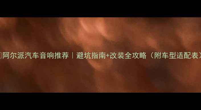 图片 💡阿尔派汽车音响推荐｜避坑指南+改装全攻略（附车型适配表）