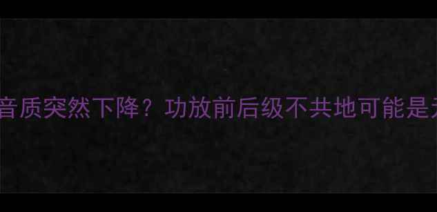 图片 💡音响音质突然下降？功放前后级不共地可能是元凶！2