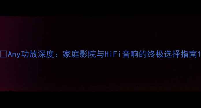 图片 📌Any功放深度：家庭影院与HiFi音响的终极选择指南1