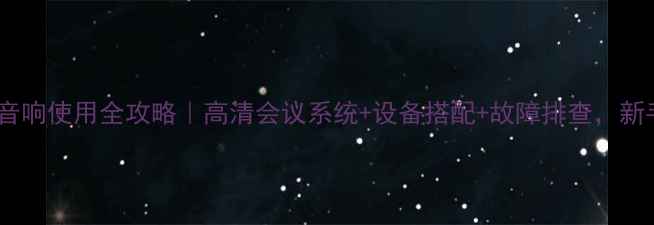 图片 📌会议音响使用全攻略｜高清会议系统+设备搭配+故障排查，新手必看1