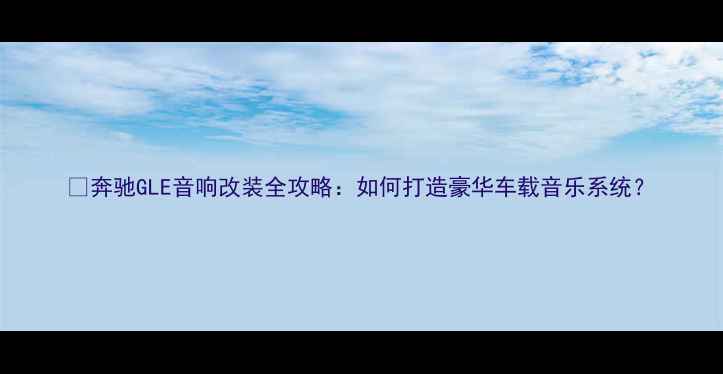 图片 📌奔驰GLE音响改装全攻略：如何打造豪华车载音乐系统？