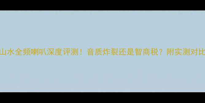 图片 📌山水全频喇叭深度评测！音质炸裂还是智商税？附实测对比图