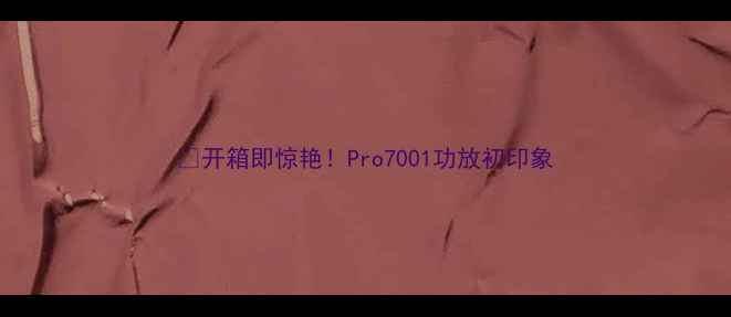 图片 📌开箱即惊艳！Pro7001功放初印象