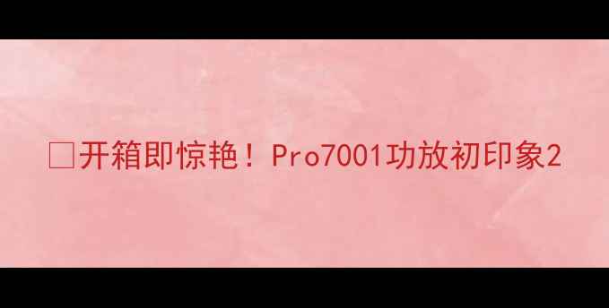 图片 📌开箱即惊艳！Pro7001功放初印象2