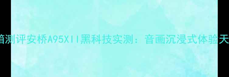 图片 📌开箱测评安桥A95XII黑科技实测：音画沉浸式体验天花板1