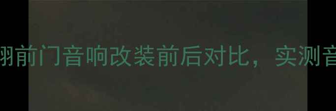 图片 📌开箱测评悦翔前门音响改装前后对比，实测音质变化惊人！