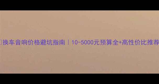 图片 📌换车音响价格避坑指南｜10-5000元预算全+高性价比推荐2