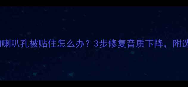 图片 📌汽车音响喇叭孔被贴住怎么办？3步修复音质下降，附选品清单🔧1