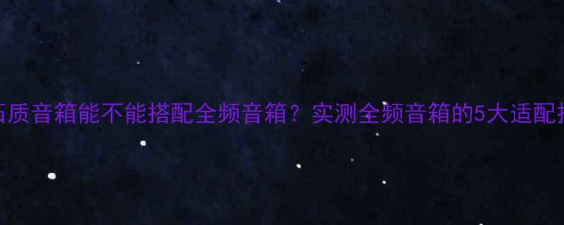 图片 📌石质音箱能不能搭配全频音箱？实测全频音箱的5大适配技巧