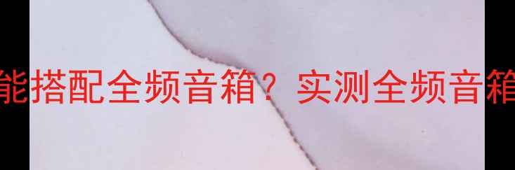 图片 📌石质音箱能不能搭配全频音箱？实测全频音箱的5大适配技巧2
