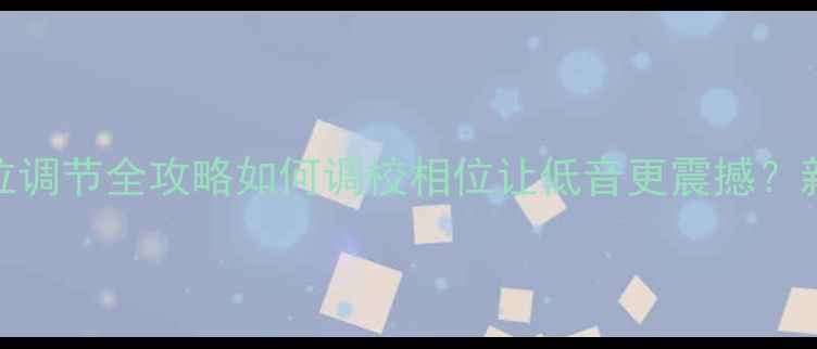 图片 📌车载低音炮相位调节全攻略如何调校相位让低音更震撼？新手必看改装技巧
