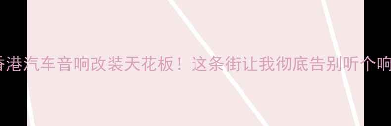 图片 📌香港汽车音响改装天花板！这条街让我彻底告别听个响🔥2