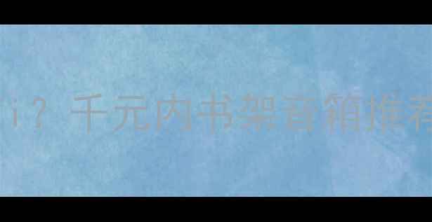 图片 📚百元预算也能听Hi-Fi？千元内书架音箱推荐TOP5（附避坑指南）1