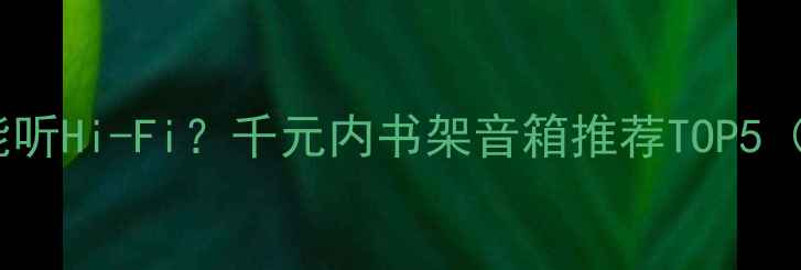 图片 📚百元预算也能听Hi-Fi？千元内书架音箱推荐TOP5（附避坑指南）2