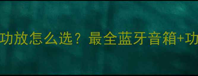 图片 📢微信喇叭功放怎么选？最全蓝牙音箱+功放搭配指南