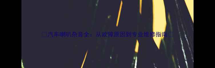 图片 📢汽车喇叭杂音全：从故障原因到专业维修指南🔧