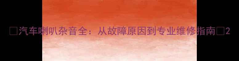 图片 📢汽车喇叭杂音全：从故障原因到专业维修指南🔧2
