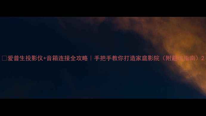 图片 📢爱普生投影仪+音箱连接全攻略｜手把手教你打造家庭影院（附避坑指南）2