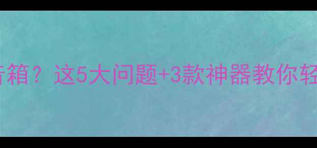 图片 📢音源输出带不动音箱？这5大问题+3款神器教你轻松破局！新手必看1