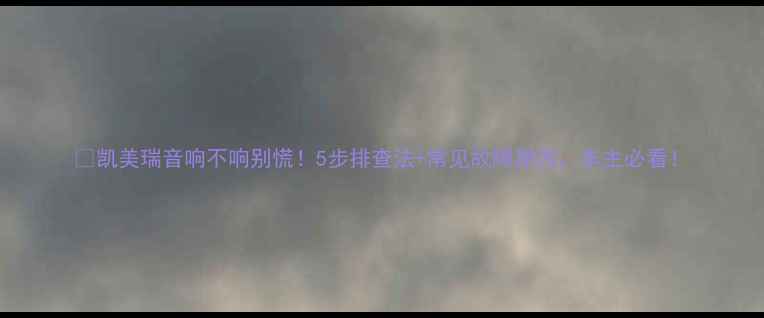 图片 📣凯美瑞音响不响别慌！5步排查法+常见故障原因，车主必看！