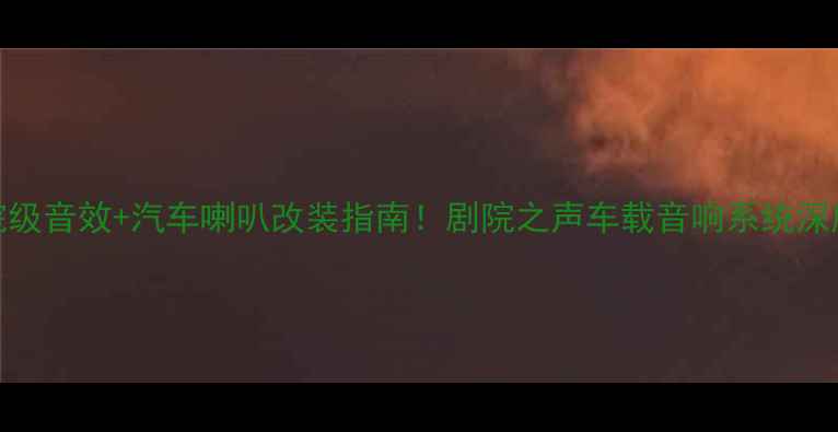 图片 📣剧院级音效+汽车喇叭改装指南！剧院之声车载音响系统深度🚗🎶