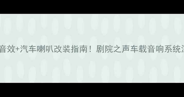 图片 📣剧院级音效+汽车喇叭改装指南！剧院之声车载音响系统深度🚗🎶1