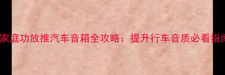 图片 📣家庭功放推汽车音箱全攻略：提升行车音质必看指南1