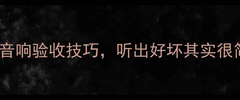 图片 🔊亲测有效的5大音响验收技巧，听出好坏其实很简单！附避坑指南