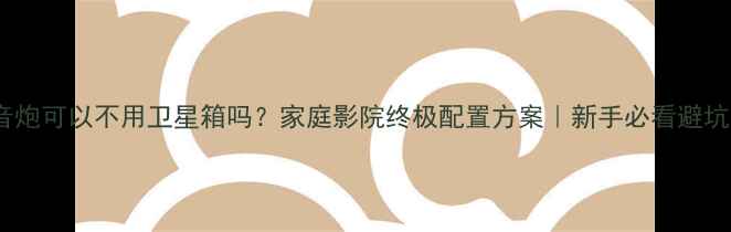 图片 🔊低音炮可以不用卫星箱吗？家庭影院终极配置方案｜新手必看避坑指南1