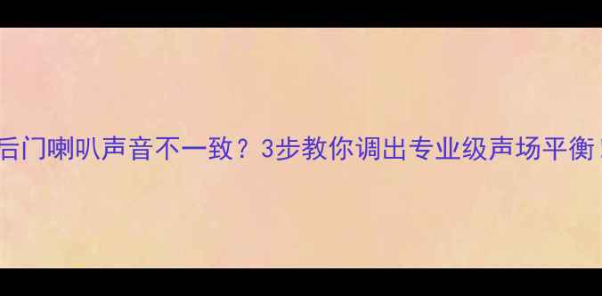图片 🔊前后门喇叭声音不一致？3步教你调出专业级声场平衡！🔊1