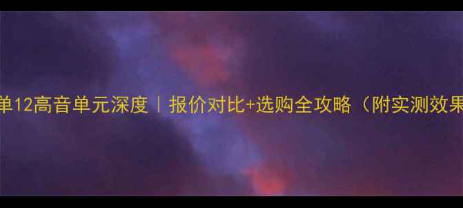 图片 🔊单12高音单元深度｜报价对比+选购全攻略（附实测效果）