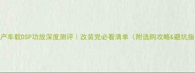 图片 🔊国产车载DSP功放深度测评｜改装党必看清单（附选购攻略&避坑指南）