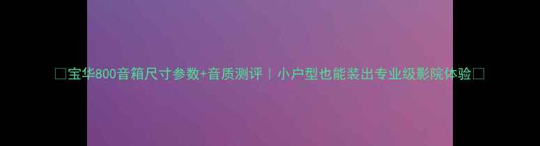 图片 🔊宝华800音箱尺寸参数+音质测评｜小户型也能装出专业级影院体验✨