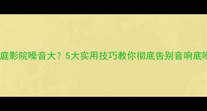 图片 🔊家庭影院噪音大？5大实用技巧教你彻底告别音响底噪✅1