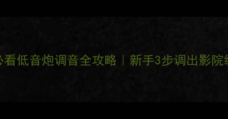 图片 🔊家庭影院必看低音炮调音全攻略｜新手3步调出影院级震撼低音🎵