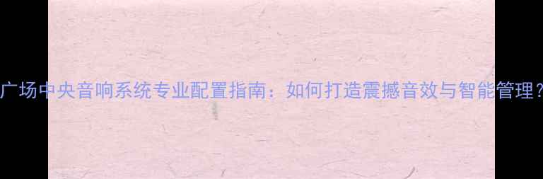 图片 🔊广场中央音响系统专业配置指南：如何打造震撼音效与智能管理？2