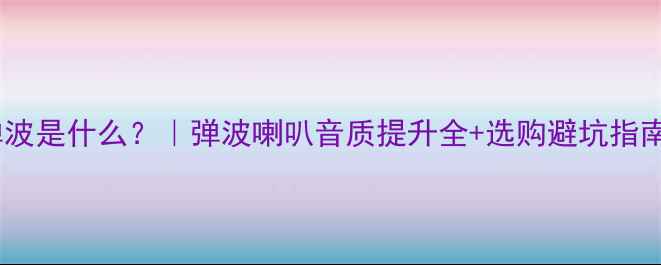 图片 🔊弹波是什么？｜弹波喇叭音质提升全+选购避坑指南✨1