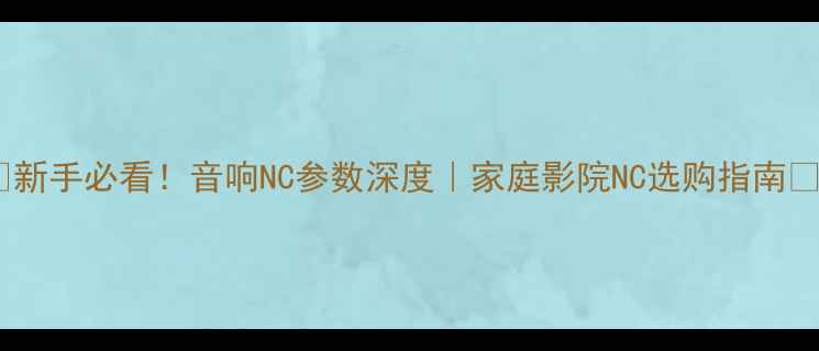 图片 🔊新手必看！音响NC参数深度｜家庭影院NC选购指南🎵1