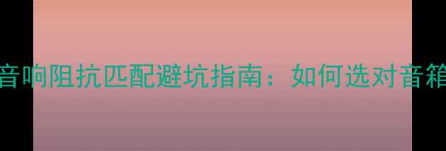 图片 🔊新手必看！音响阻抗匹配避坑指南：如何选对音箱避免烧音圈？